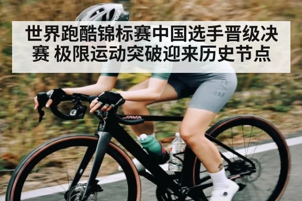 世界跑酷锦标赛中国选手晋级决赛 极限运动突破迎来历史节点