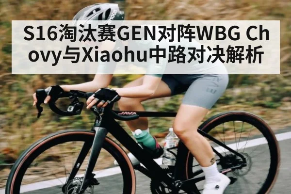 S16淘汰赛GEN对阵WBG Chovy与Xiaohu中路对决解析