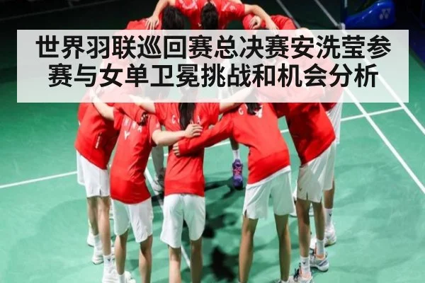 世界羽联巡回赛总决赛安洗莹参赛与女单卫冕挑战和机会分析