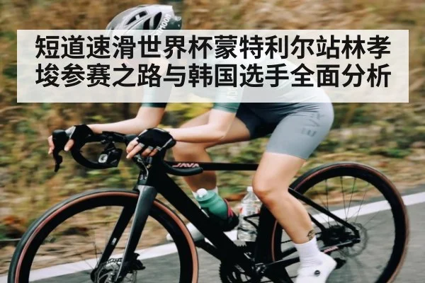 短道速滑世界杯蒙特利尔站林孝埈参赛之路与韩国选手全面分析