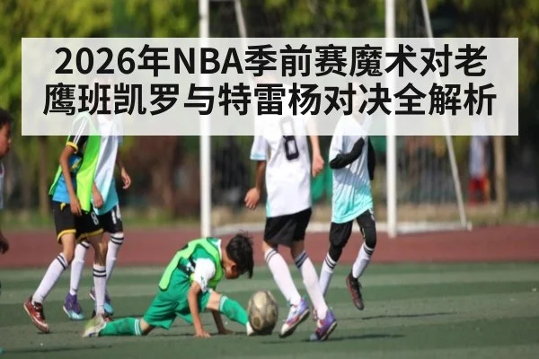 2026年NBA季前赛魔术对老鹰班凯罗与特雷杨对决全解析