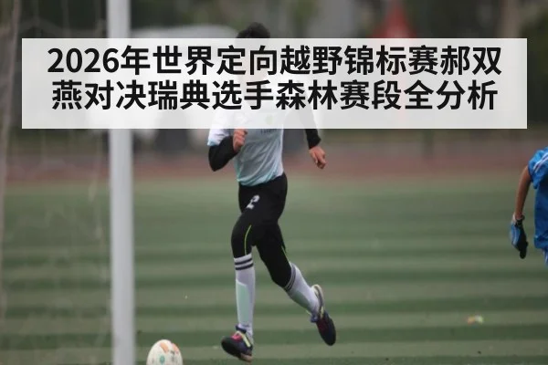 2026年世界定向越野锦标赛郝双燕对决瑞典选手森林赛段全分析