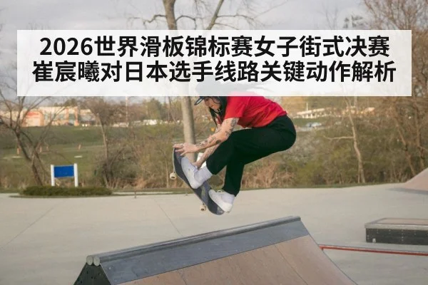 2026世界滑板锦标赛女子街式决赛 崔宸曦对日本选手线路关键动作解析
