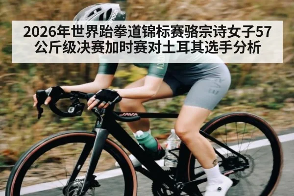 2026年世界跆拳道锦标赛骆宗诗女子57公斤级决赛加时赛对土耳其选手分析